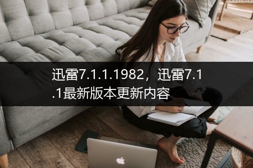 迅雷7.1.1.1982，迅雷7.1.1最新版本更新内容